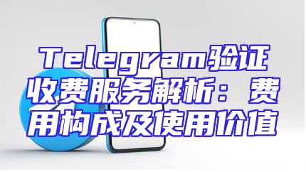 Telegram验证收费服务解析：费用构成及使用价值