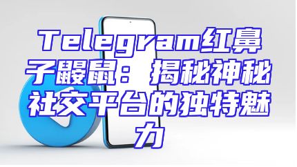 Telegram红鼻子鼹鼠：揭秘神秘社交平台的独特魅力