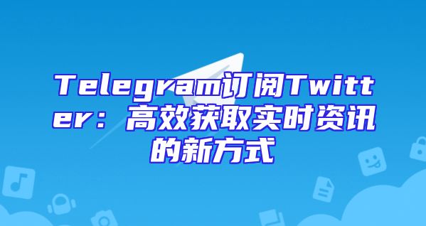 Telegram订阅Twitter：高效获取实时资讯的新方式