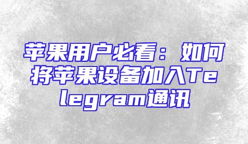 苹果用户必看：如何将苹果设备加入Telegram通讯