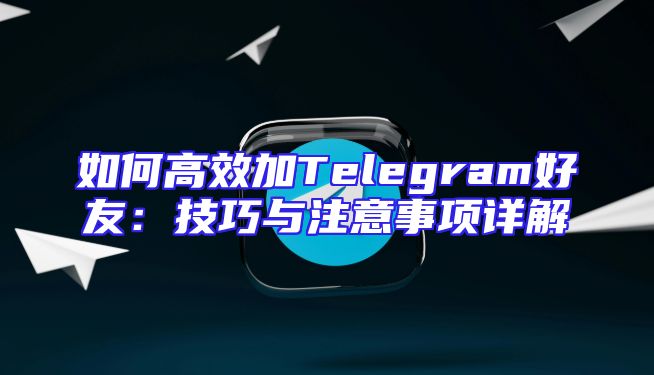 如何高效加Telegram好友：技巧与注意事项详解