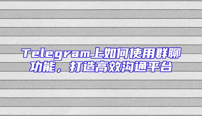 Telegram上如何使用群聊功能，打造高效沟通平台