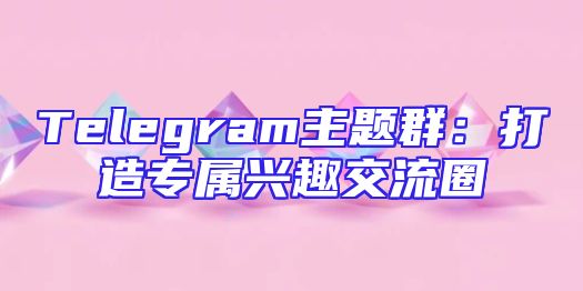 Telegram主题群：打造专属兴趣交流圈