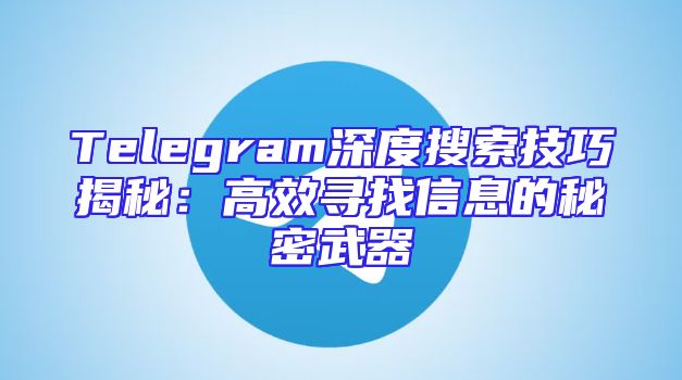 Telegram深度搜索技巧揭秘：高效寻找信息的秘密武器