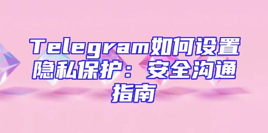 Telegram如何设置隐私保护：安全沟通指南