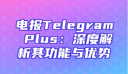 电报Telegram Plus：深度解析其功能与优势
