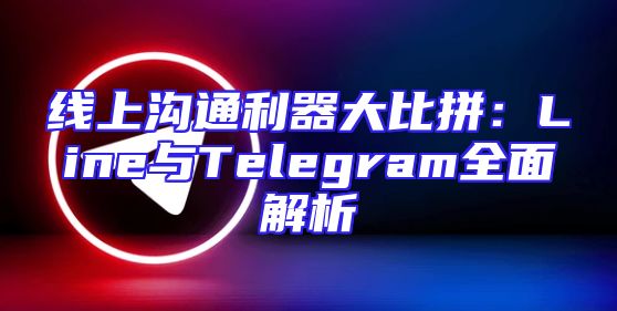 线上沟通利器大比拼：Line与Telegram全面解析