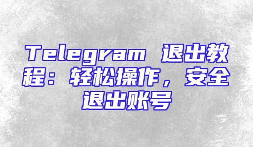 Telegram 退出教程：轻松操作，安全退出账号