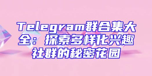 Telegram群合集大全：探索多样化兴趣社群的秘密花园