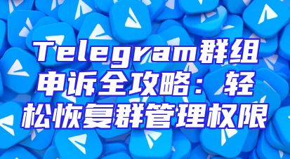 Telegram群组申诉全攻略：轻松恢复群管理权限