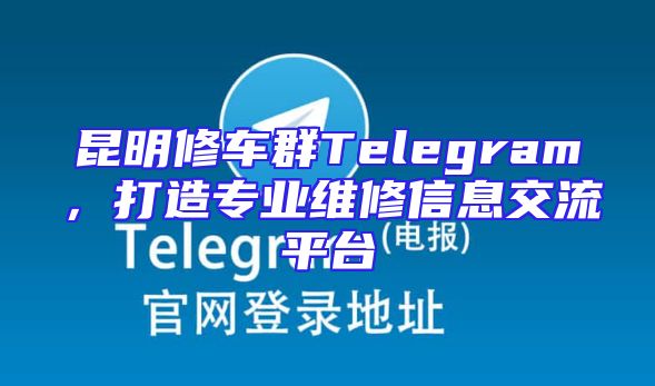 昆明修车群Telegram，打造专业维修信息交流平台
