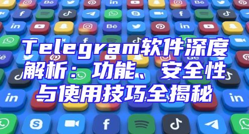 Telegram软件深度解析：功能、安全性与使用技巧全揭秘