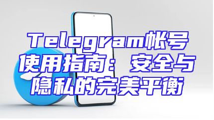 Telegram帐号使用指南：安全与隐私的完美平衡