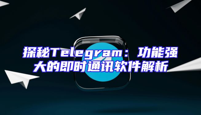 探秘Telegram：功能强大的即时通讯软件解析