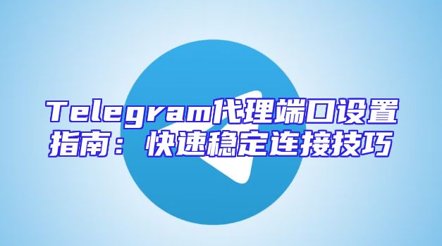 Telegram代理端口设置指南：快速稳定连接技巧