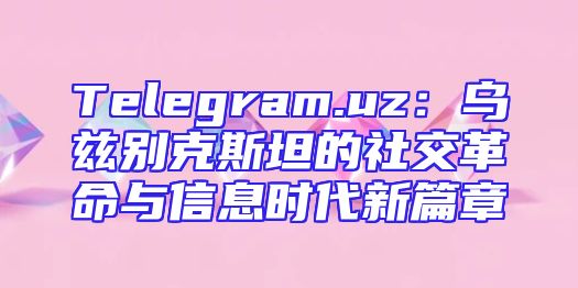 Telegram.uz：乌兹别克斯坦的社交革命与信息时代新篇章