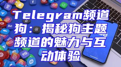 Telegram频道狗：揭秘狗主题频道的魅力与互动体验