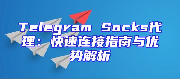 Telegram Socks代理：快速连接指南与优势解析