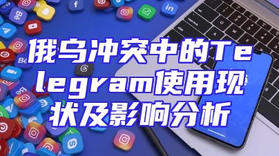 俄乌冲突中的Telegram使用现状及影响分析