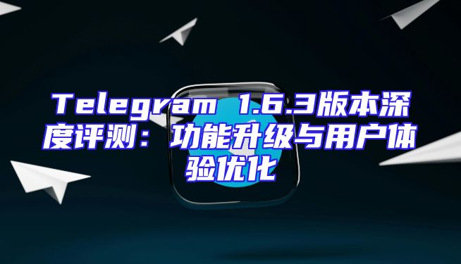 Telegram 1.6.3版本深度评测：功能升级与用户体验优化