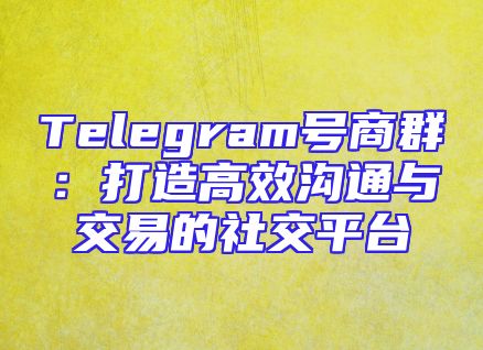 Telegram号商群：打造高效沟通与交易的社交平台