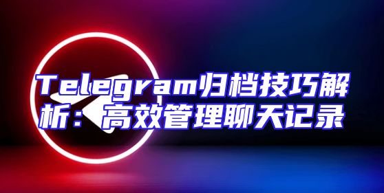 Telegram归档技巧解析：高效管理聊天记录