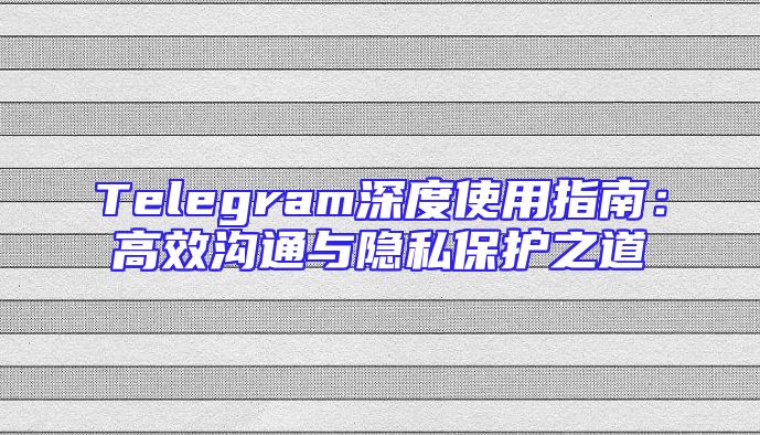Telegram深度使用指南：高效沟通与隐私保护之道