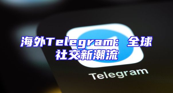 海外Telegram：全球社交新潮流