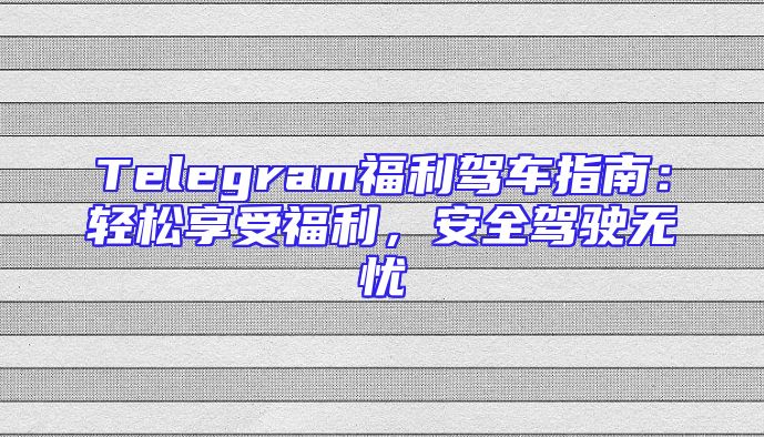 Telegram福利驾车指南：轻松享受福利，安全驾驶无忧