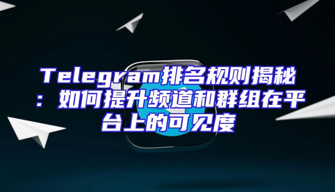 Telegram排名规则揭秘：如何提升频道和群组在平台上的可见度