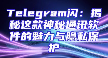 Telegram闪：揭秘这款神秘通讯软件的魅力与隐私保护