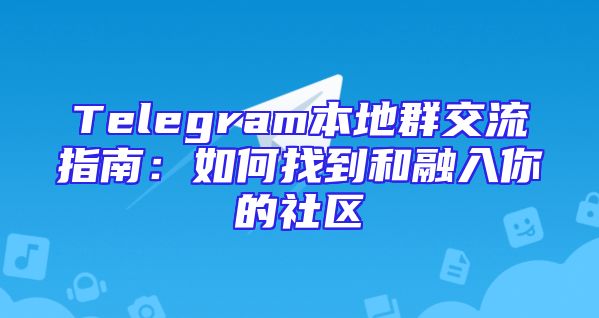 Telegram本地群交流指南：如何找到和融入你的社区