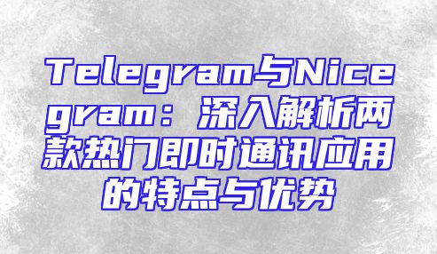 Telegram与Nicegram：深入解析两款热门即时通讯应用的特点与优势