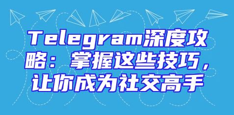 Telegram深度攻略：掌握这些技巧，让你成为社交高手