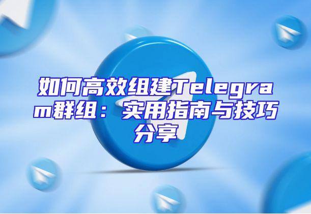 如何高效组建Telegram群组：实用指南与技巧分享