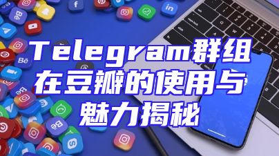 Telegram群组在豆瓣的使用与魅力揭秘
