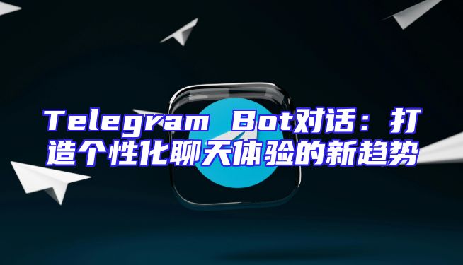 Telegram Bot对话：打造个性化聊天体验的新趋势