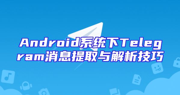 Android系统下Telegram消息提取与解析技巧