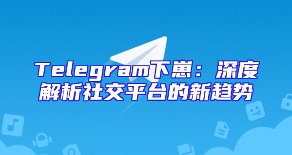 Telegram下崽：深度解析社交平台的新趋势