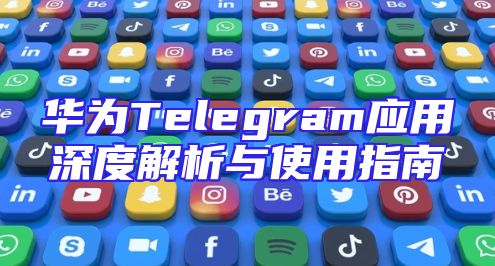 华为Telegram应用深度解析与使用指南