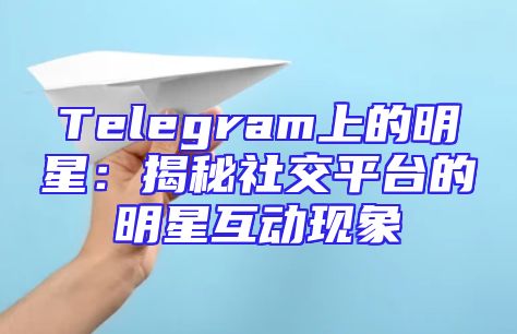 Telegram上的明星：揭秘社交平台的明星互动现象