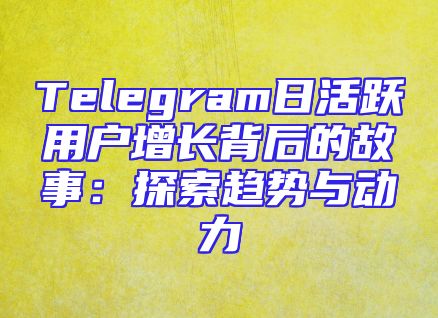 Telegram日活跃用户增长背后的故事：探索趋势与动力