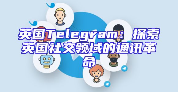 英国Telegram：探索英国社交领域的通讯革命