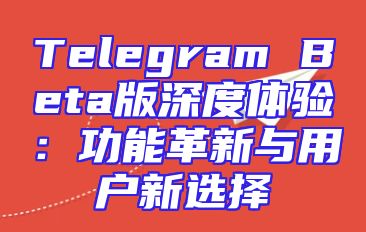 Telegram Beta版深度体验：功能革新与用户新选择
