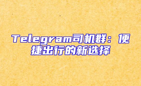 Telegram司机群：便捷出行的新选择