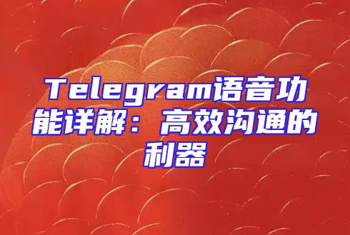 Telegram语音功能详解：高效沟通的利器