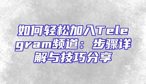 如何轻松加入Telegram频道：步骤详解与技巧分享