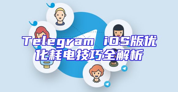 Telegram iOS版优化耗电技巧全解析