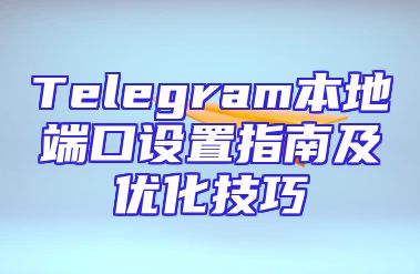 Telegram本地端口设置指南及优化技巧