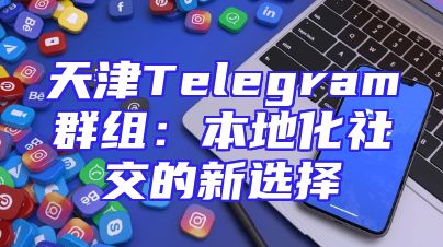 天津Telegram群组：本地化社交的新选择